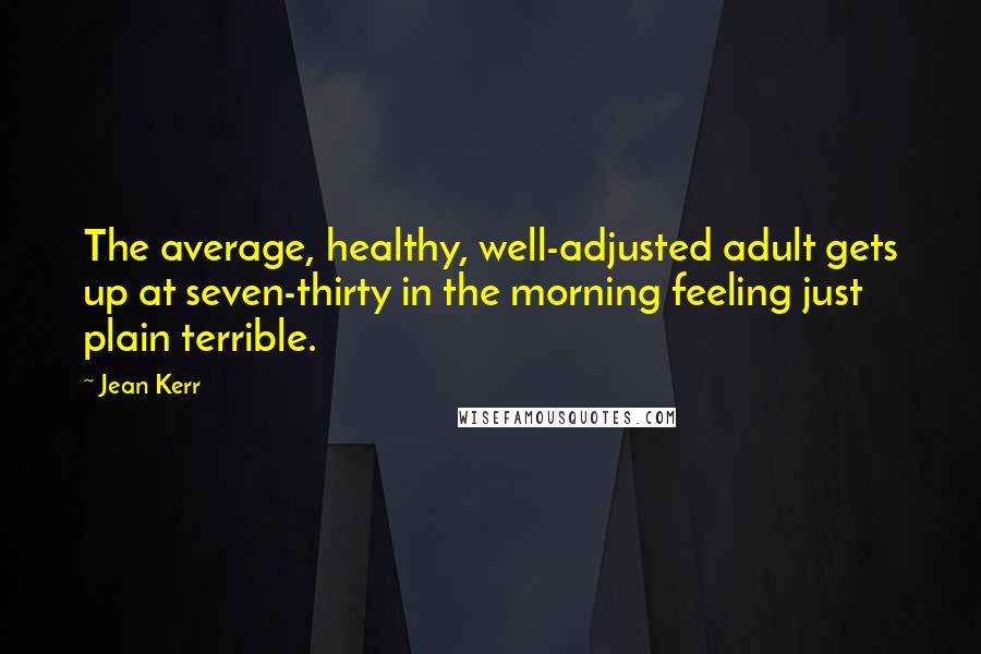 Jean Kerr Quotes: The average, healthy, well-adjusted adult gets up at seven-thirty in the morning feeling just plain terrible.