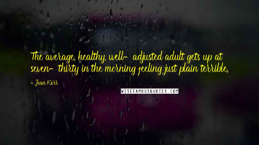 Jean Kerr Quotes: The average, healthy, well-adjusted adult gets up at seven-thirty in the morning feeling just plain terrible.