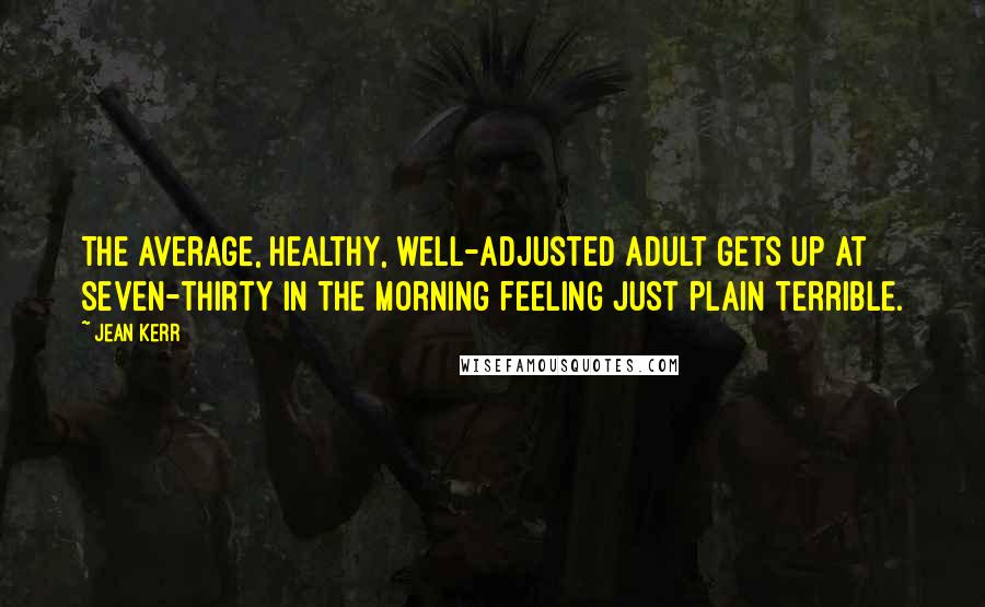 Jean Kerr Quotes: The average, healthy, well-adjusted adult gets up at seven-thirty in the morning feeling just plain terrible.