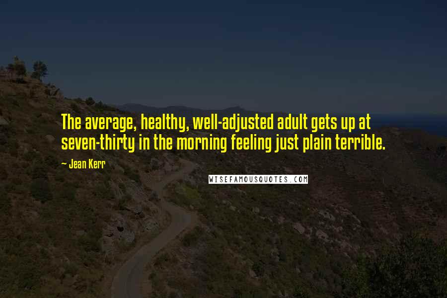 Jean Kerr Quotes: The average, healthy, well-adjusted adult gets up at seven-thirty in the morning feeling just plain terrible.