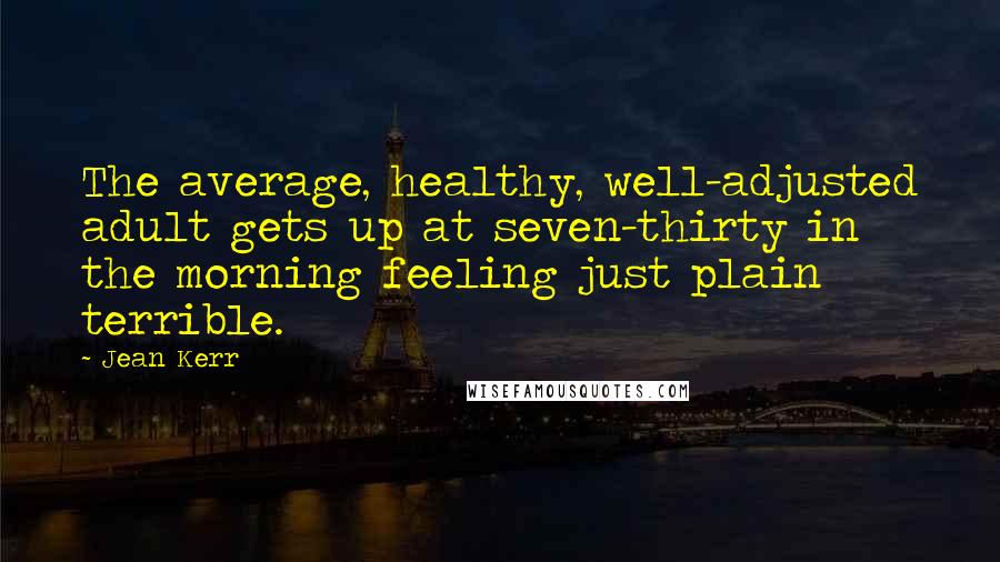 Jean Kerr Quotes: The average, healthy, well-adjusted adult gets up at seven-thirty in the morning feeling just plain terrible.