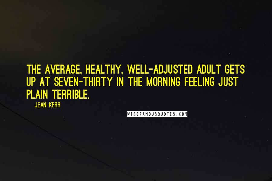 Jean Kerr Quotes: The average, healthy, well-adjusted adult gets up at seven-thirty in the morning feeling just plain terrible.