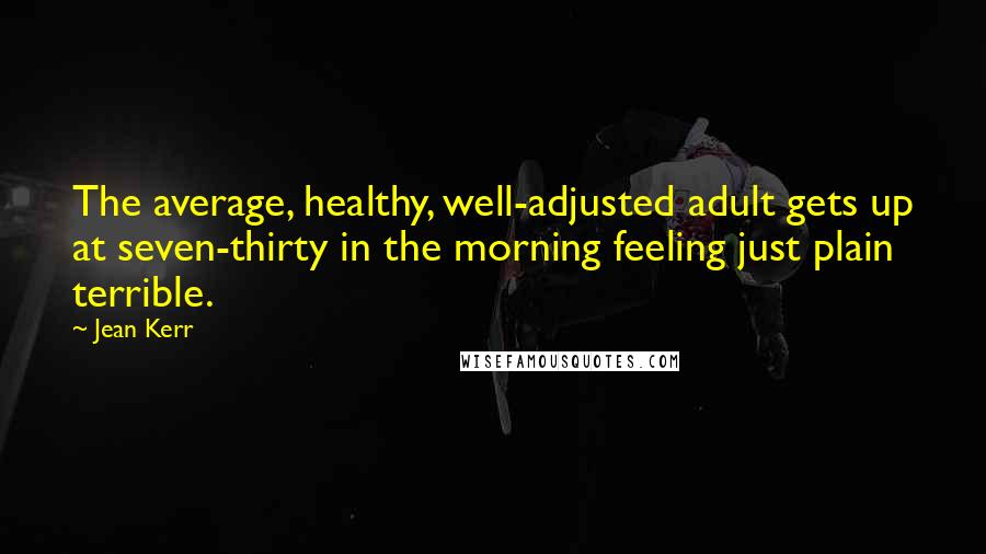 Jean Kerr Quotes: The average, healthy, well-adjusted adult gets up at seven-thirty in the morning feeling just plain terrible.
