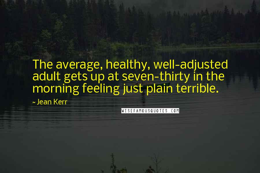 Jean Kerr Quotes: The average, healthy, well-adjusted adult gets up at seven-thirty in the morning feeling just plain terrible.