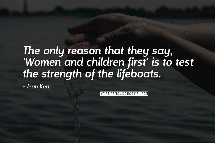 Jean Kerr Quotes: The only reason that they say, 'Women and children first' is to test the strength of the lifeboats.