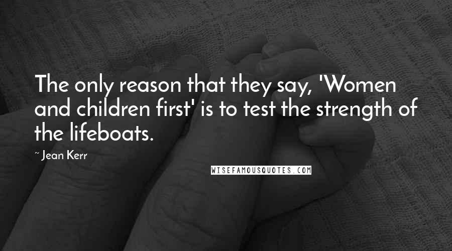 Jean Kerr Quotes: The only reason that they say, 'Women and children first' is to test the strength of the lifeboats.