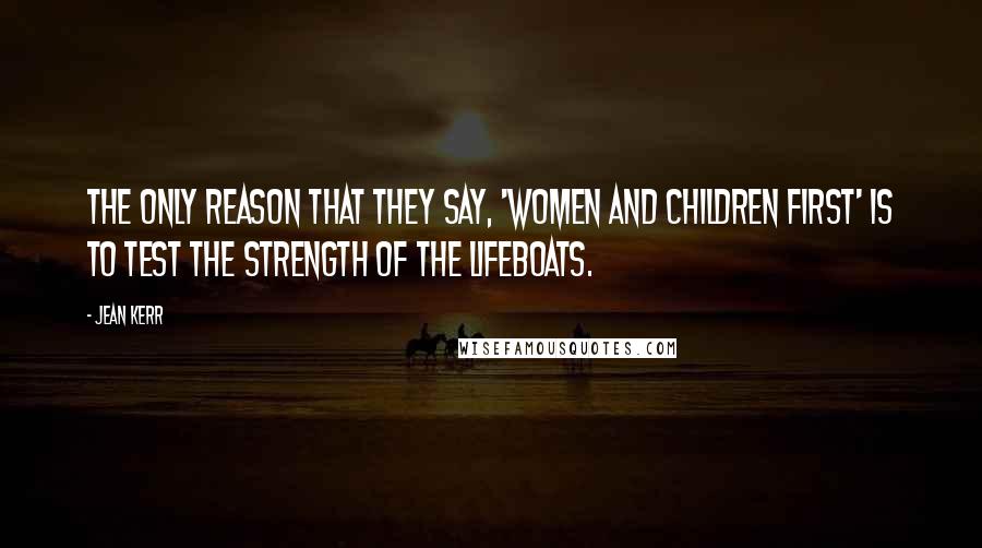 Jean Kerr Quotes: The only reason that they say, 'Women and children first' is to test the strength of the lifeboats.