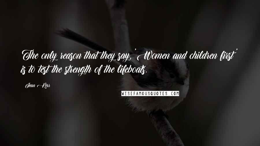 Jean Kerr Quotes: The only reason that they say, 'Women and children first' is to test the strength of the lifeboats.