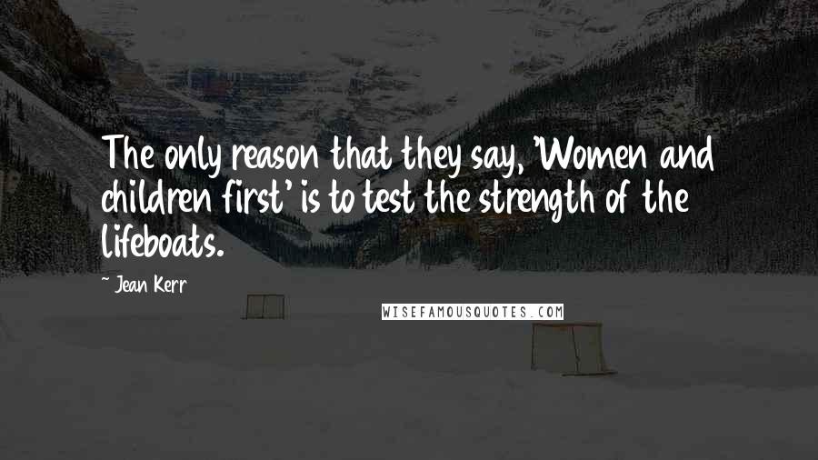 Jean Kerr Quotes: The only reason that they say, 'Women and children first' is to test the strength of the lifeboats.