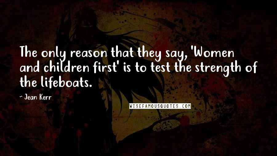 Jean Kerr Quotes: The only reason that they say, 'Women and children first' is to test the strength of the lifeboats.