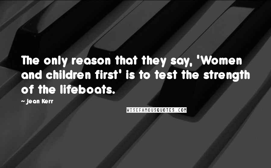 Jean Kerr Quotes: The only reason that they say, 'Women and children first' is to test the strength of the lifeboats.