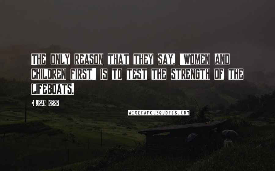 Jean Kerr Quotes: The only reason that they say, 'Women and children first' is to test the strength of the lifeboats.