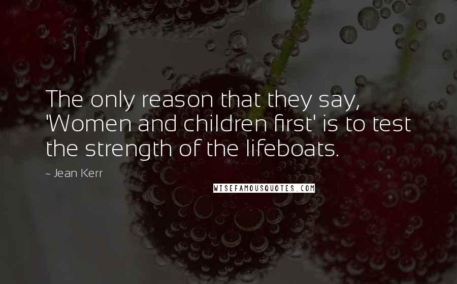 Jean Kerr Quotes: The only reason that they say, 'Women and children first' is to test the strength of the lifeboats.