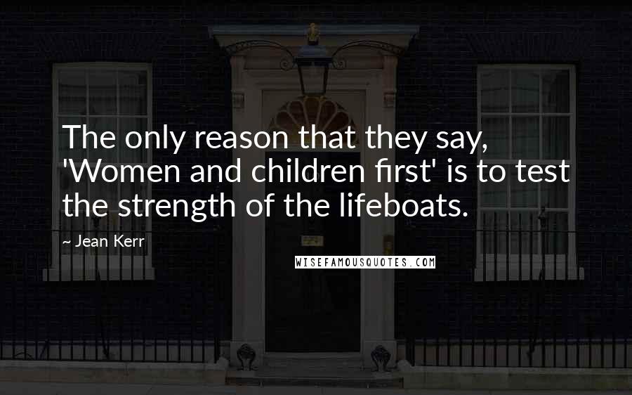 Jean Kerr Quotes: The only reason that they say, 'Women and children first' is to test the strength of the lifeboats.