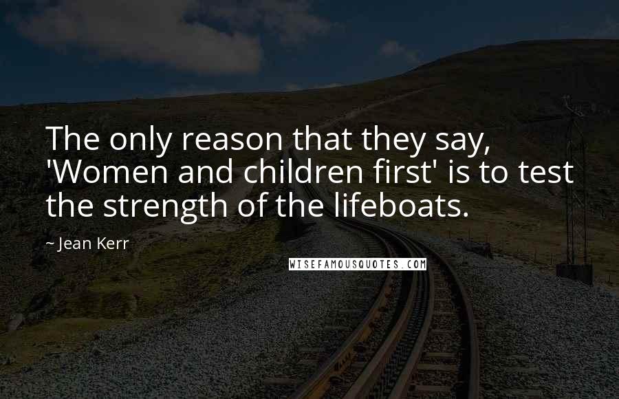 Jean Kerr Quotes: The only reason that they say, 'Women and children first' is to test the strength of the lifeboats.
