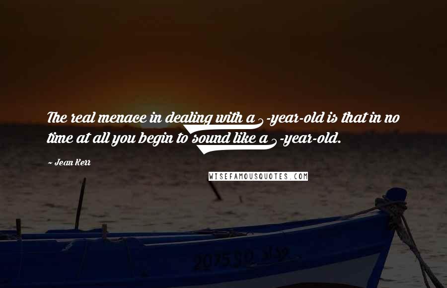 Jean Kerr Quotes: The real menace in dealing with a 5-year-old is that in no time at all you begin to sound like a 5-year-old.