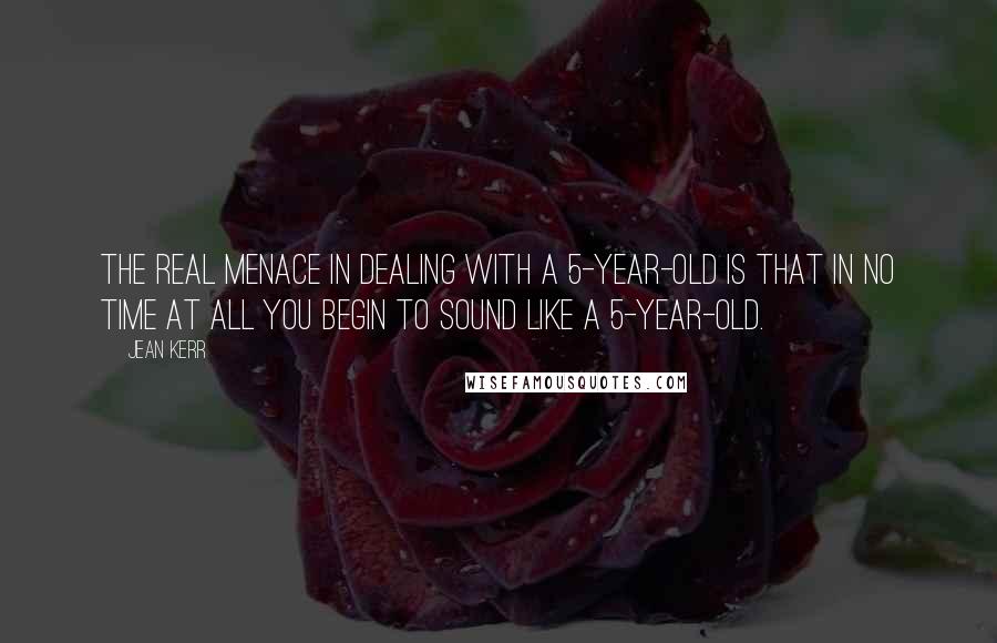 Jean Kerr Quotes: The real menace in dealing with a 5-year-old is that in no time at all you begin to sound like a 5-year-old.