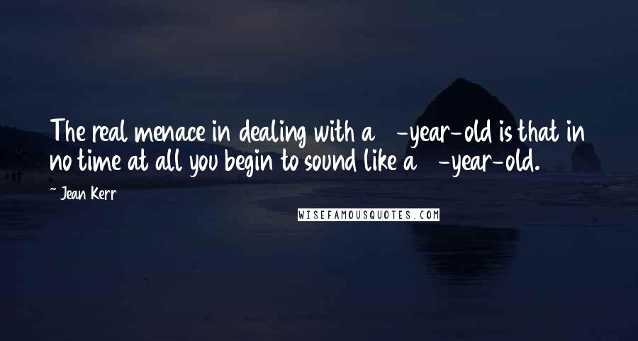 Jean Kerr Quotes: The real menace in dealing with a 5-year-old is that in no time at all you begin to sound like a 5-year-old.