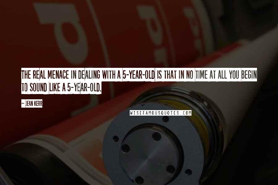 Jean Kerr Quotes: The real menace in dealing with a 5-year-old is that in no time at all you begin to sound like a 5-year-old.