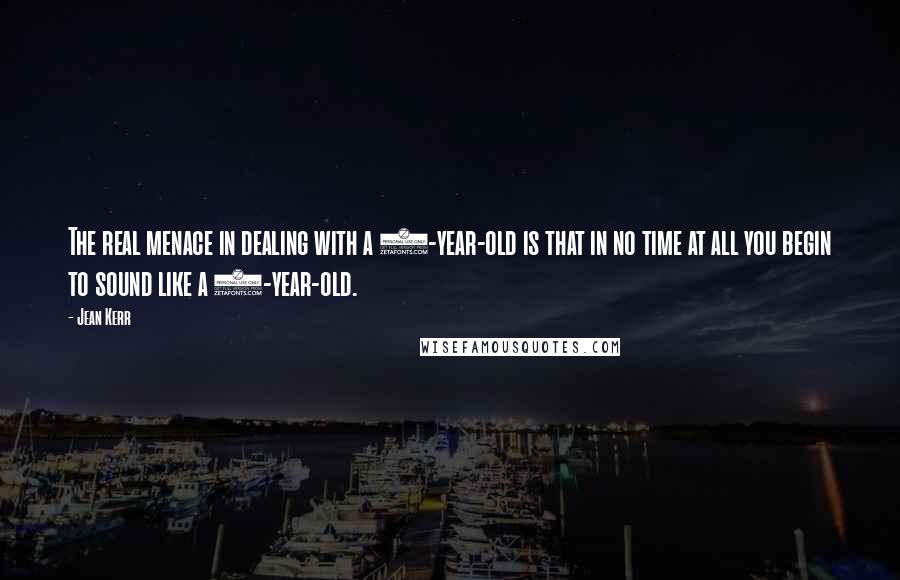 Jean Kerr Quotes: The real menace in dealing with a 5-year-old is that in no time at all you begin to sound like a 5-year-old.