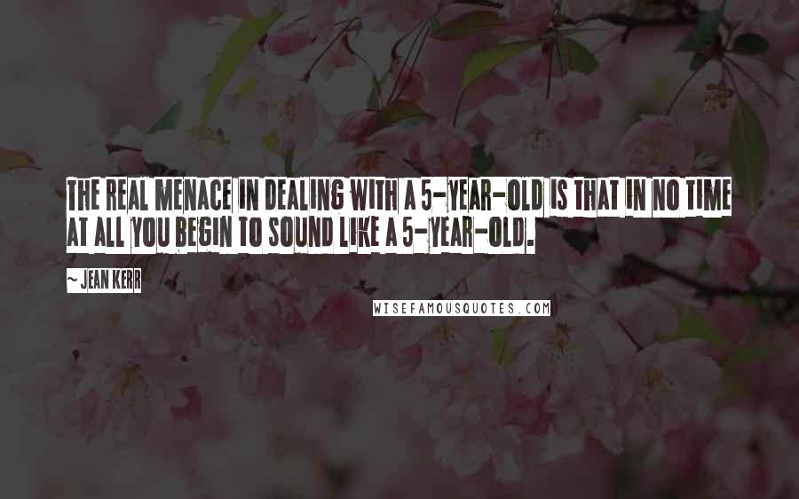 Jean Kerr Quotes: The real menace in dealing with a 5-year-old is that in no time at all you begin to sound like a 5-year-old.