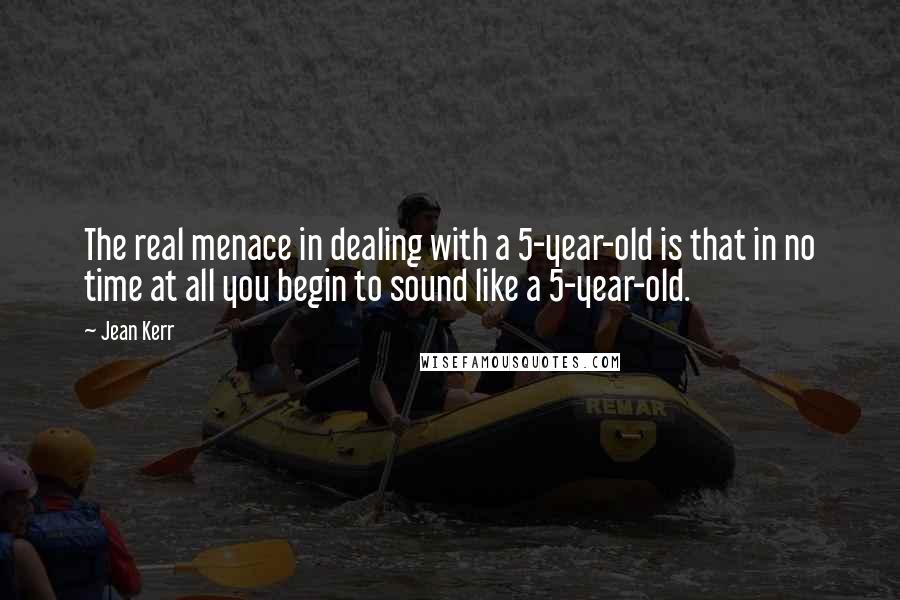 Jean Kerr Quotes: The real menace in dealing with a 5-year-old is that in no time at all you begin to sound like a 5-year-old.