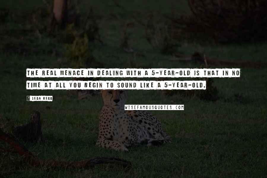 Jean Kerr Quotes: The real menace in dealing with a 5-year-old is that in no time at all you begin to sound like a 5-year-old.