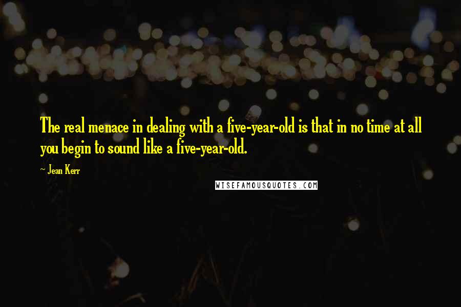Jean Kerr Quotes: The real menace in dealing with a five-year-old is that in no time at all you begin to sound like a five-year-old.