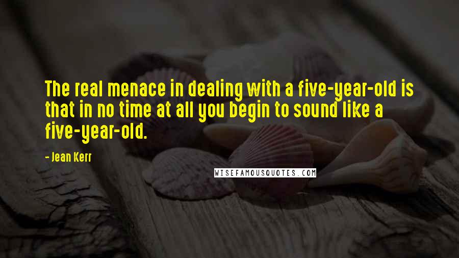 Jean Kerr Quotes: The real menace in dealing with a five-year-old is that in no time at all you begin to sound like a five-year-old.