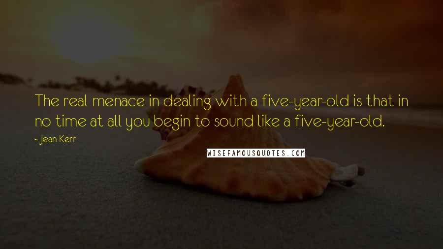 Jean Kerr Quotes: The real menace in dealing with a five-year-old is that in no time at all you begin to sound like a five-year-old.