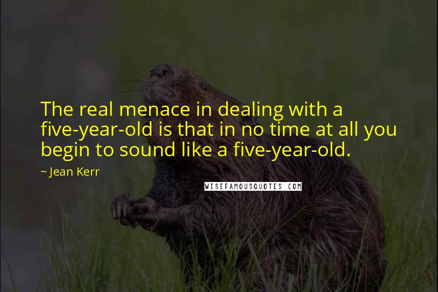 Jean Kerr Quotes: The real menace in dealing with a five-year-old is that in no time at all you begin to sound like a five-year-old.