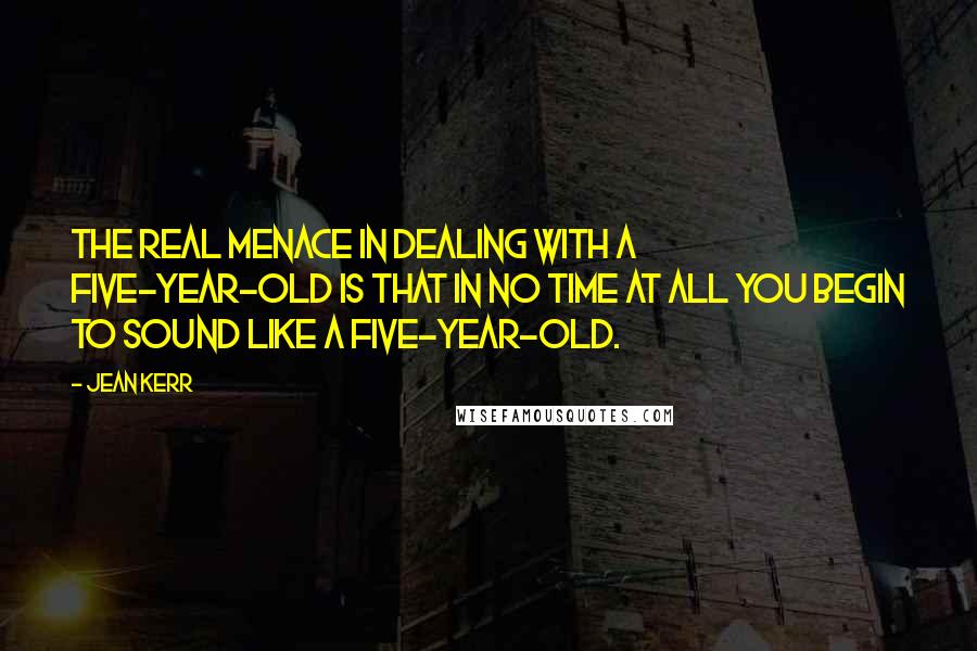 Jean Kerr Quotes: The real menace in dealing with a five-year-old is that in no time at all you begin to sound like a five-year-old.