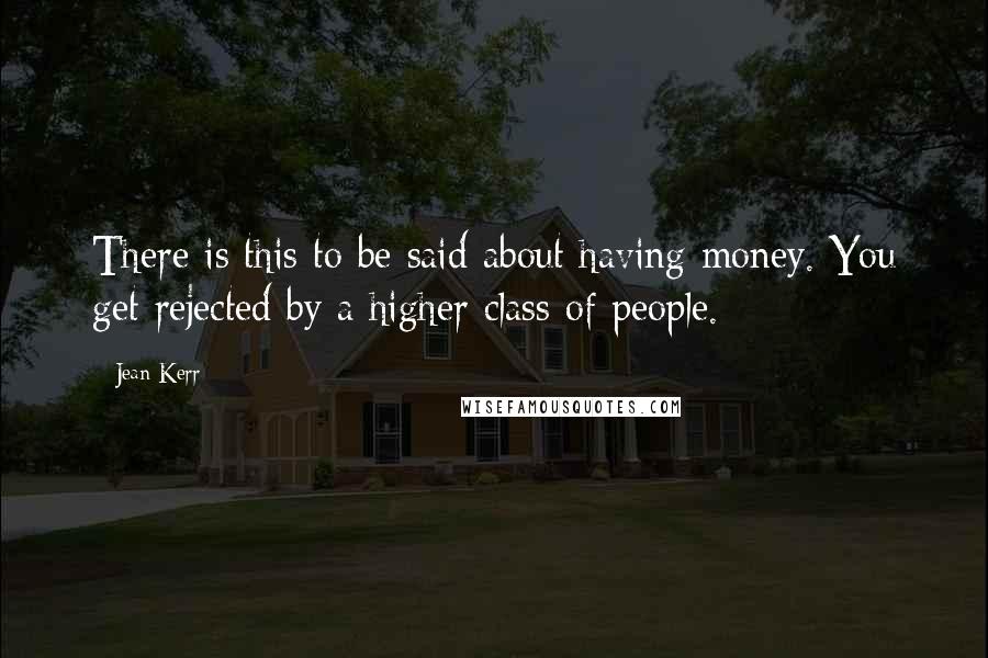 Jean Kerr Quotes: There is this to be said about having money. You get rejected by a higher class of people.