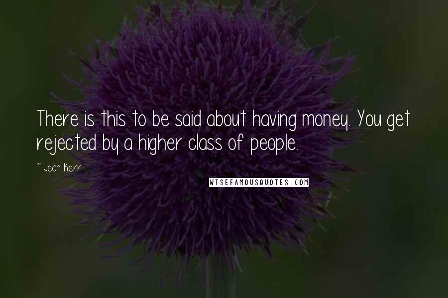 Jean Kerr Quotes: There is this to be said about having money. You get rejected by a higher class of people.