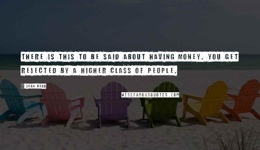 Jean Kerr Quotes: There is this to be said about having money. You get rejected by a higher class of people.