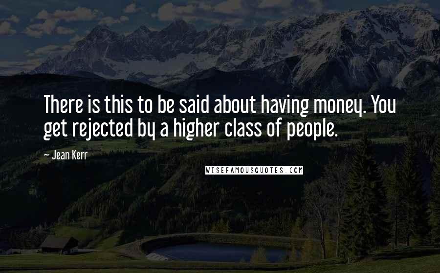 Jean Kerr Quotes: There is this to be said about having money. You get rejected by a higher class of people.