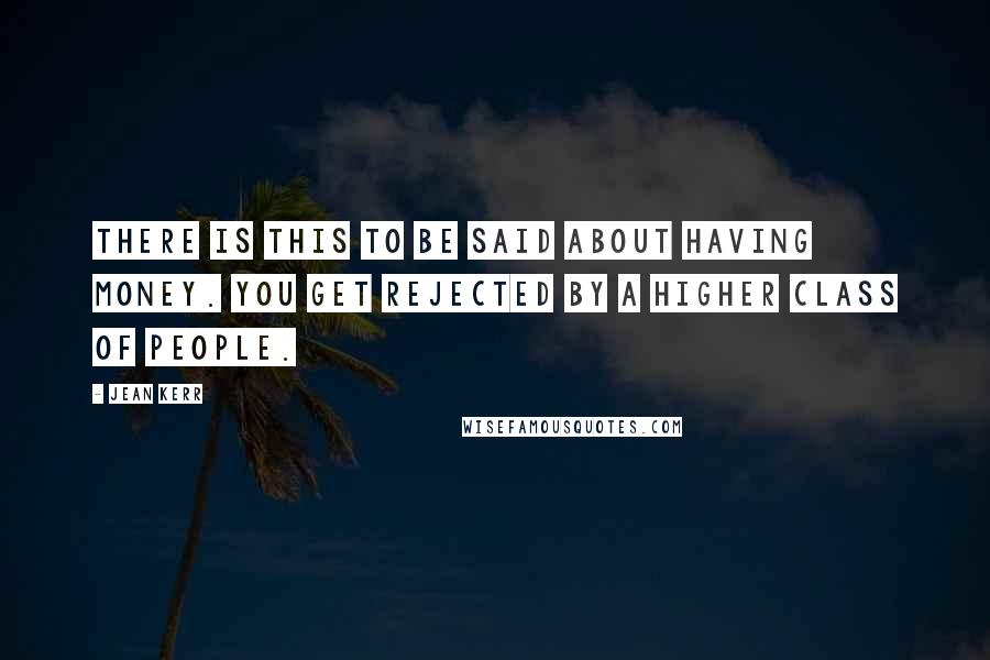 Jean Kerr Quotes: There is this to be said about having money. You get rejected by a higher class of people.