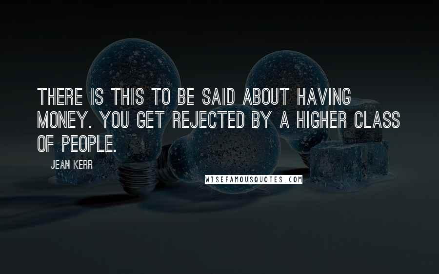 Jean Kerr Quotes: There is this to be said about having money. You get rejected by a higher class of people.