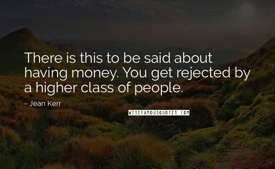 Jean Kerr Quotes: There is this to be said about having money. You get rejected by a higher class of people.