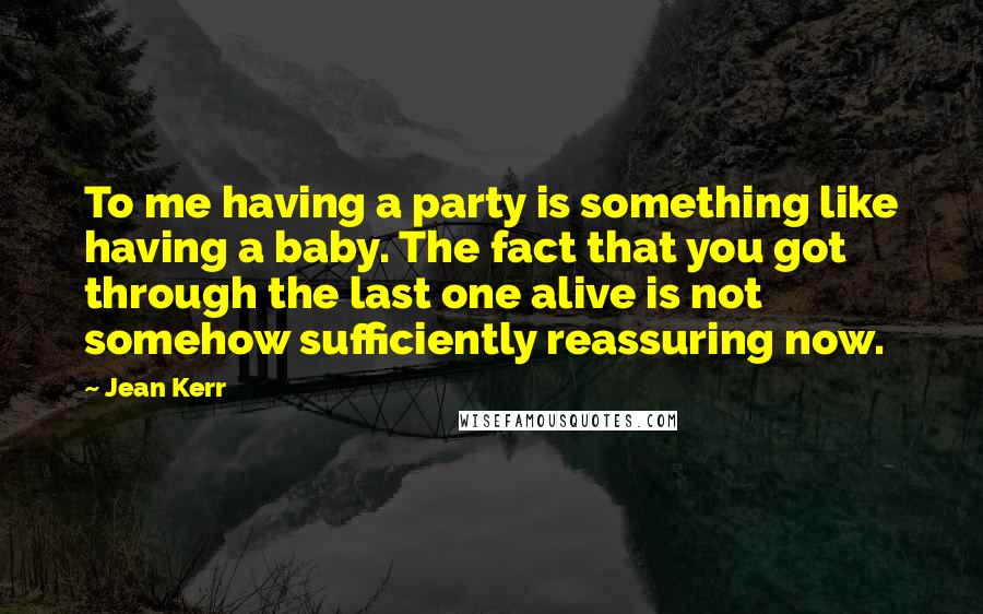 Jean Kerr Quotes: To me having a party is something like having a baby. The fact that you got through the last one alive is not somehow sufficiently reassuring now.