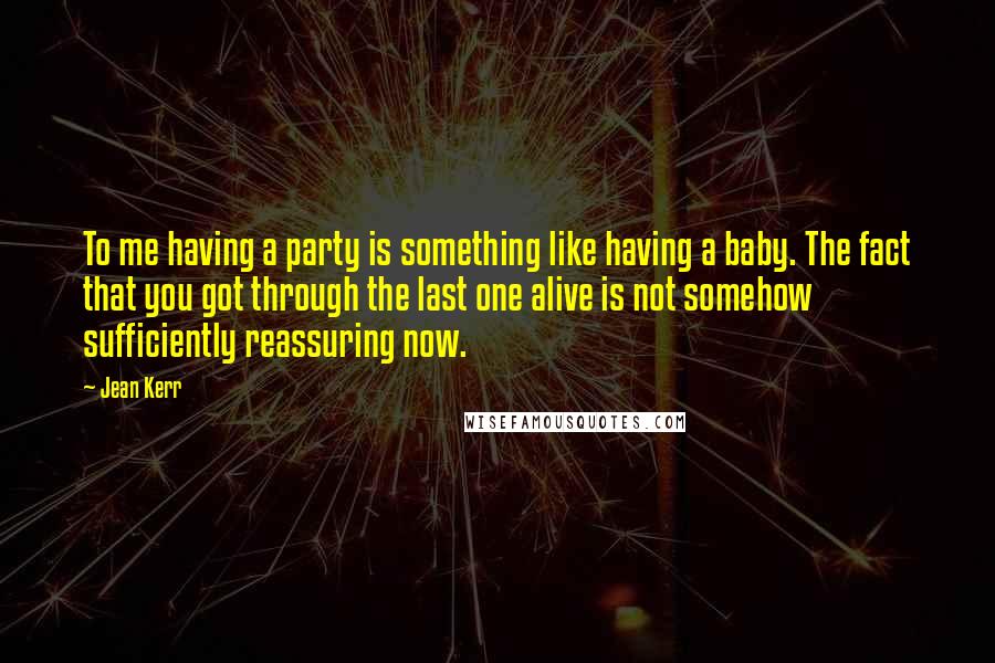 Jean Kerr Quotes: To me having a party is something like having a baby. The fact that you got through the last one alive is not somehow sufficiently reassuring now.
