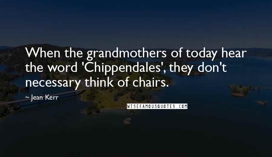 Jean Kerr Quotes: When the grandmothers of today hear the word 'Chippendales', they don't necessary think of chairs.