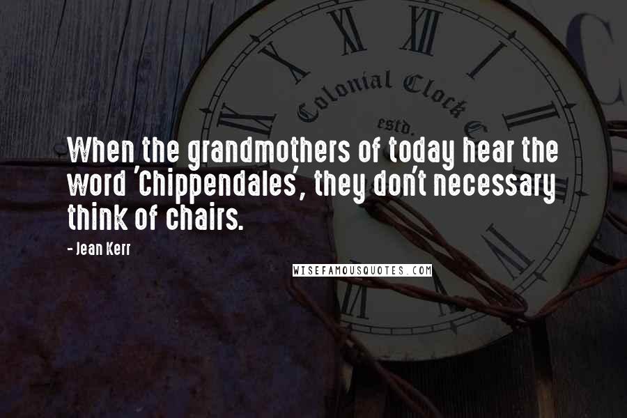 Jean Kerr Quotes: When the grandmothers of today hear the word 'Chippendales', they don't necessary think of chairs.