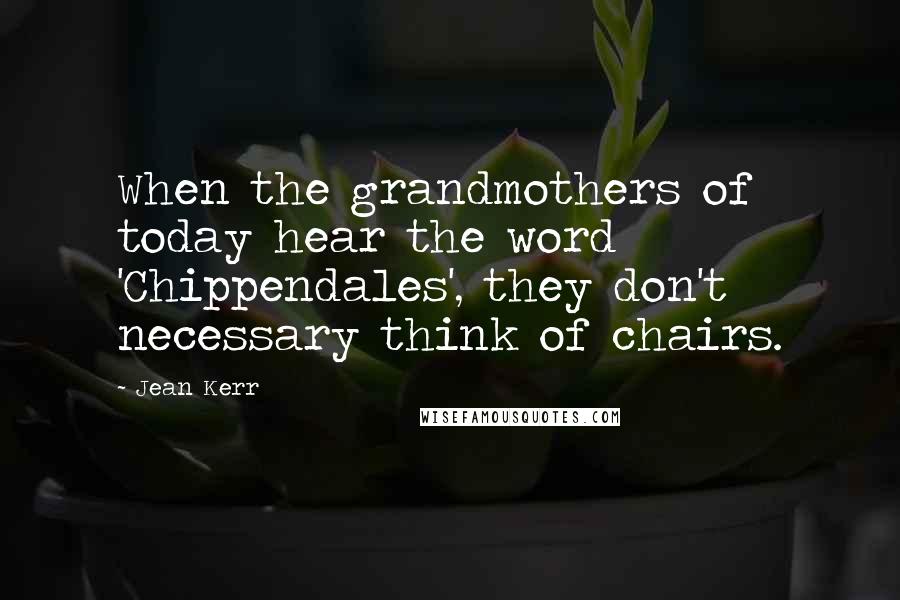 Jean Kerr Quotes: When the grandmothers of today hear the word 'Chippendales', they don't necessary think of chairs.