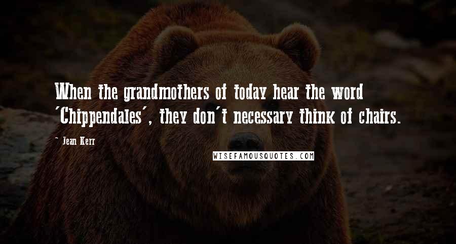 Jean Kerr Quotes: When the grandmothers of today hear the word 'Chippendales', they don't necessary think of chairs.