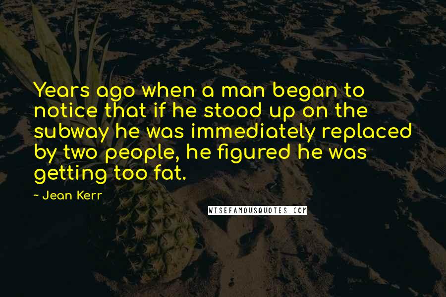 Jean Kerr Quotes: Years ago when a man began to notice that if he stood up on the subway he was immediately replaced by two people, he figured he was getting too fat.