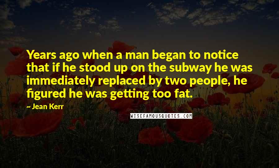 Jean Kerr Quotes: Years ago when a man began to notice that if he stood up on the subway he was immediately replaced by two people, he figured he was getting too fat.
