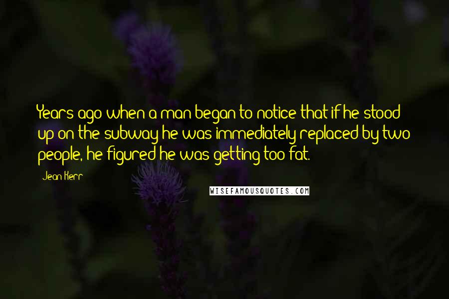 Jean Kerr Quotes: Years ago when a man began to notice that if he stood up on the subway he was immediately replaced by two people, he figured he was getting too fat.