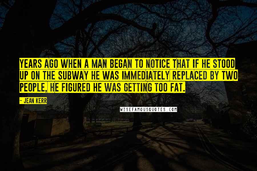 Jean Kerr Quotes: Years ago when a man began to notice that if he stood up on the subway he was immediately replaced by two people, he figured he was getting too fat.