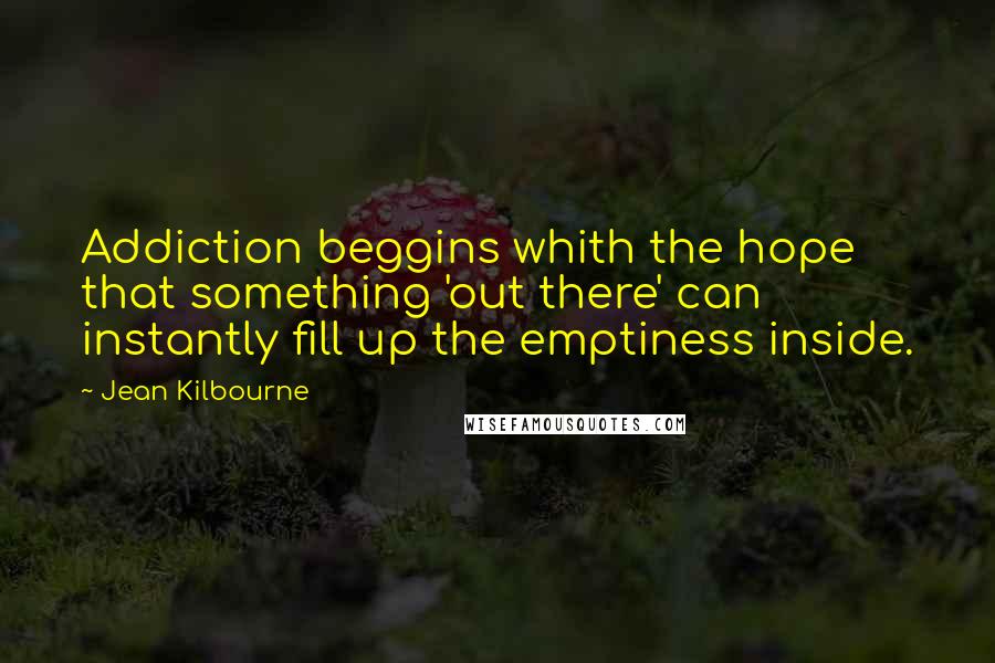 Jean Kilbourne Quotes: Addiction beggins whith the hope that something 'out there' can instantly fill up the emptiness inside.